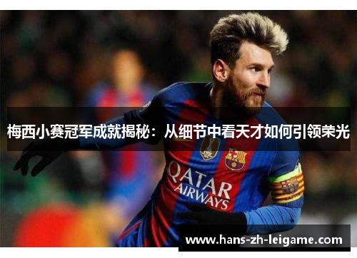 梅西小赛冠军成就揭秘:从细节中看天才如何引领荣光 梅西小赛冠军成就揭秘:从细节中看天才如何引领荣光