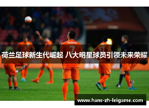 荷兰足球新生代崛起 八大明星球员引领未来荣耀