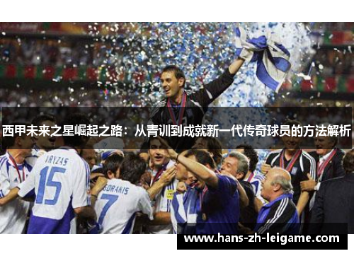 西甲未来之星崛起之路：从青训到成就新一代传奇球员的方法解析