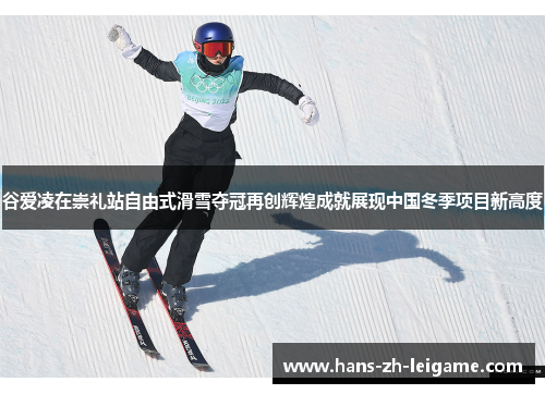 谷爱凌在崇礼站自由式滑雪夺冠再创辉煌成就展现中国冬季项目新高度 谷爱凌在崇礼站自由式滑雪夺冠再创辉煌成就展现中国冬季项目新高度