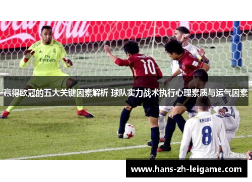 赢得欧冠的五大关键因素解析 球队实力战术执行心理素质与运气因素