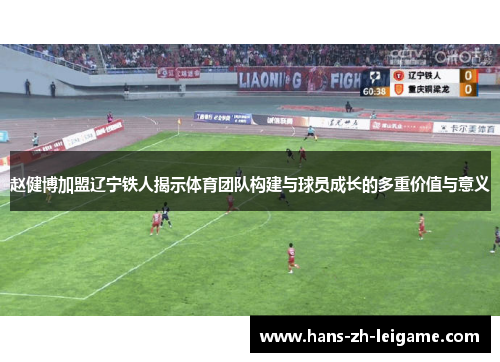 赵健博加盟辽宁铁人揭示体育团队构建与球员成长的多重价值与意义