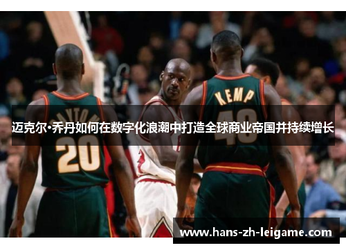 迈克尔·乔丹如何在数字化浪潮中打造全球商业帝国并持续增长 迈克尔·乔丹如何在数字化浪潮中打造全球商业帝国并持续增长