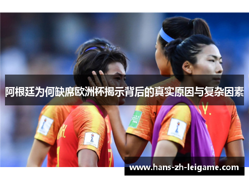 阿根廷为何缺席欧洲杯揭示背后的真实原因与复杂因素