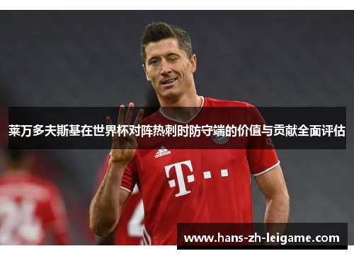 莱万多夫斯基在世界杯对阵热刺时防守端的价值与贡献全面评估