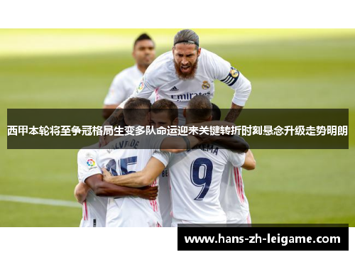 西甲本轮将至争冠格局生变多队命运迎来关键转折时刻悬念升级走势明朗