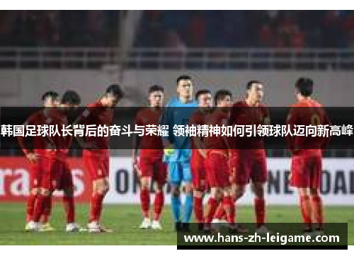 韩国足球队长背后的奋斗与荣耀 领袖精神如何引领球队迈向新高峰
