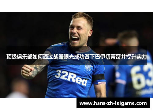 顶级俱乐部如何通过战略眼光成功签下巴伊切蒂奇并提升实力 顶级俱乐部如何通过战略眼光成功签下巴伊切蒂奇并提升实力