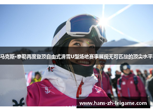 马克斯·泰勒再度登顶自由式滑雪U型场地赛事展现无可匹敌的顶尖水平
