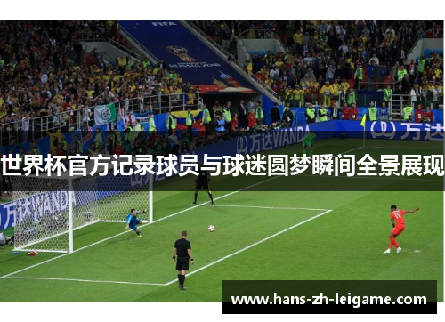 世界杯官方记录球员与球迷圆梦瞬间全景展现