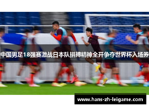 中国男足18强赛激战日本队拼搏精神全开争夺世界杯入场券