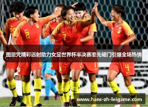 图恩凭精彩远射助力女足世界杯半决赛率先破门引爆全场热情