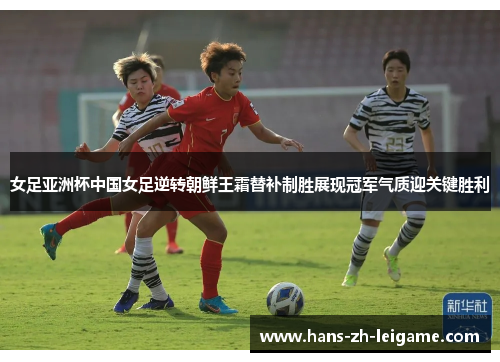 女足亚洲杯中国女足逆转朝鲜王霜替补制胜展现冠军气质迎关键胜利 女足亚洲杯中国女足逆转朝鲜王霜替补制胜展现冠军气质迎关键胜利