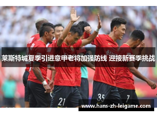 莱斯特城夏季引进意甲老将加强防线 迎接新赛季挑战