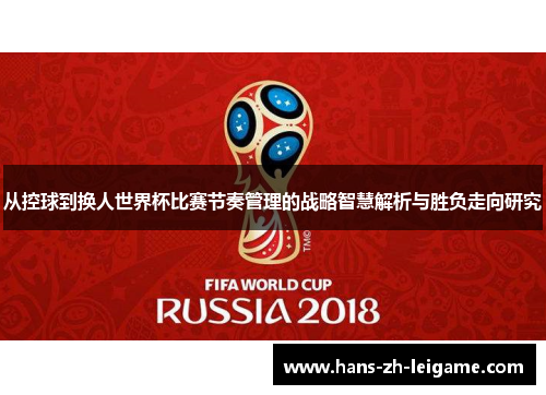 从控球到换人世界杯比赛节奏管理的战略智慧解析与胜负走向研究