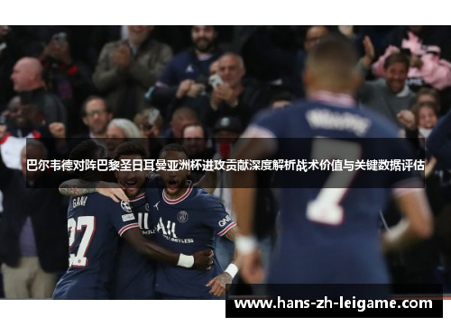 巴尔韦德对阵巴黎圣日耳曼亚洲杯进攻贡献深度解析战术价值与关键数据评估