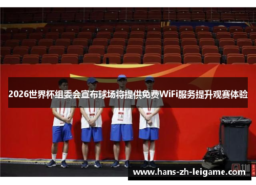 2026世界杯组委会宣布球场将提供免费WiFi服务提升观赛体验 2026世界杯组委会宣布球场将提供免费WiFi服务提升观赛体验