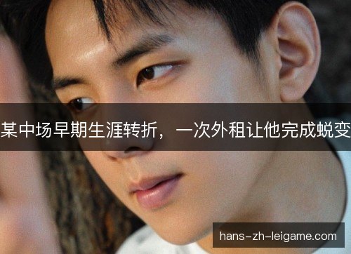 某中场早期生涯转折,一次外租让他完成蜕变 某中场早期生涯转折,一次外租让他完成蜕变